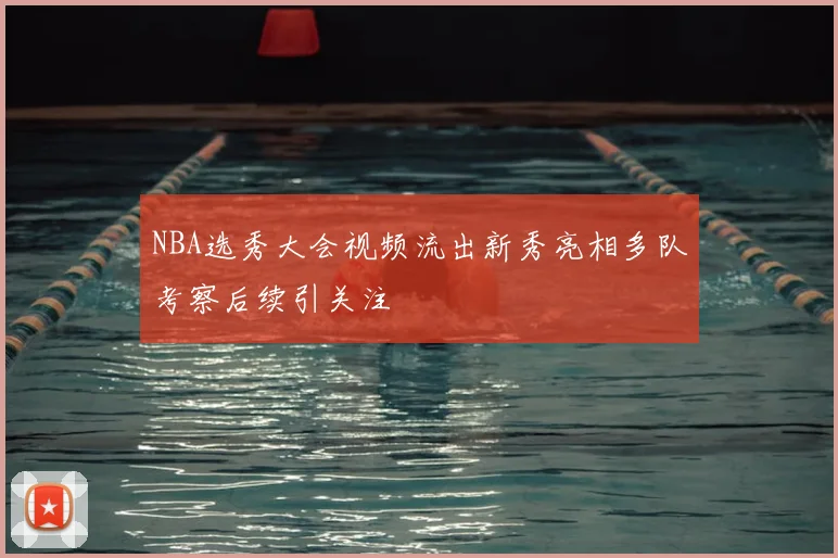 NBA选秀大会视频流出新秀亮相多队考察后续引关注