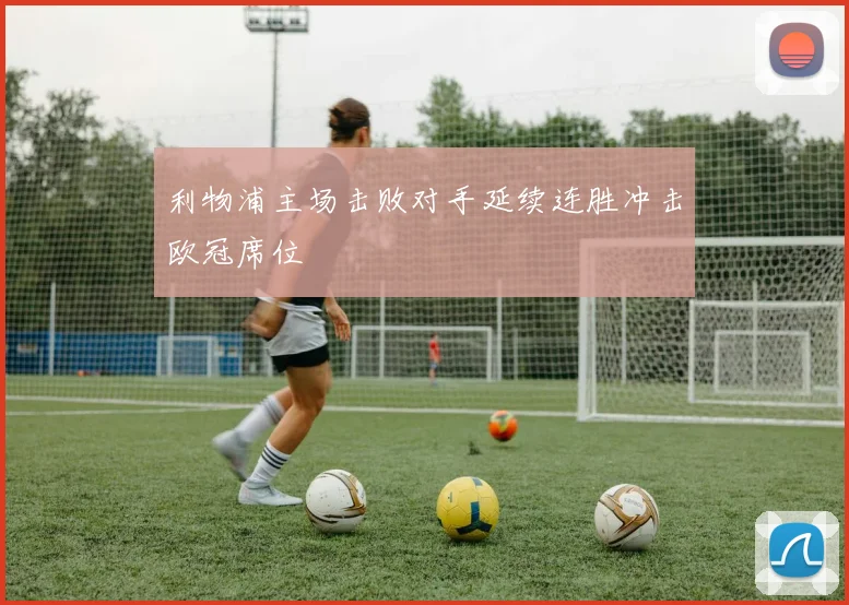 利物浦主场击败对手延续连胜冲击欧冠席位