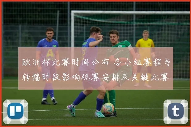 欧洲杯比赛时间公布 各小组赛程与转播时段影响观赛安排及关键比赛提示