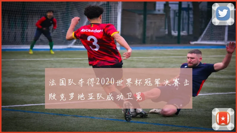 法国队夺得2020世界杯冠军决赛击败克罗地亚队成功卫冕