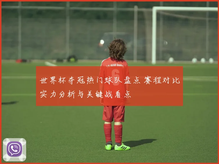 世界杯夺冠热门球队盘点 赛程对比实力分析与关键战看点