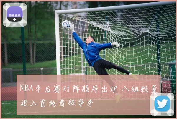 NBA季后赛对阵顺序出炉 八组较量进入首轮晋级争夺