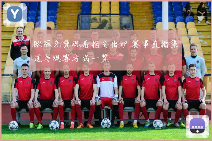 欧冠免费观看指南出炉 赛事直播渠道与观赛方式一览