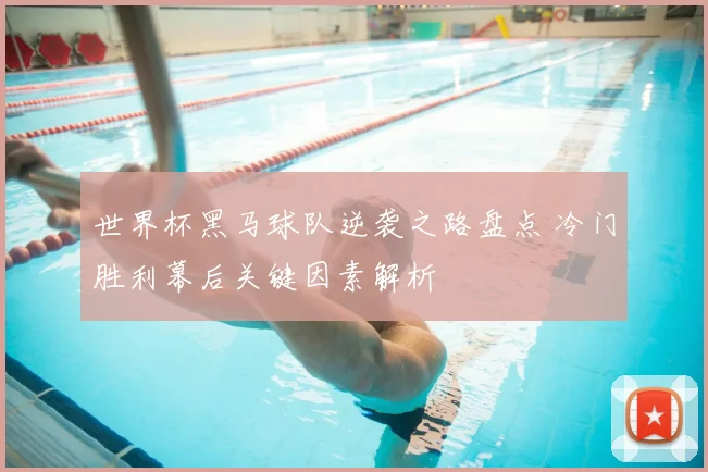 世界杯黑马球队逆袭之路盘点 冷门胜利幕后关键因素解析