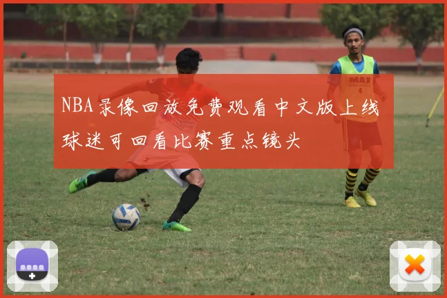 NBA录像回放免费观看中文版上线 球迷可回看比赛重点镜头