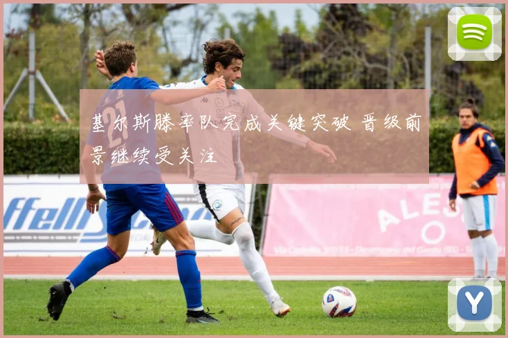 基尔斯滕率队完成关键突破 晋级前景继续受关注