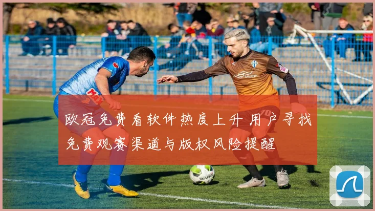 欧冠免费看软件热度上升 用户寻找免费观赛渠道与版权风险提醒