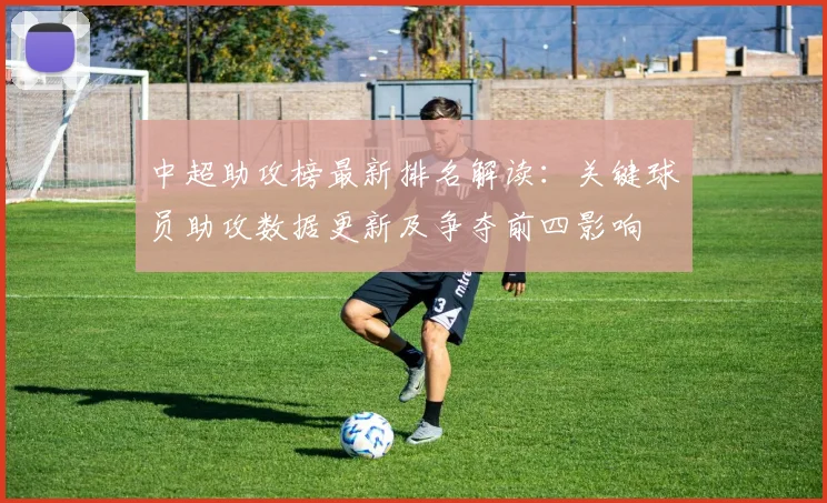 中超助攻榜最新排名解读:关键球员助攻数据更新及争夺前四影响