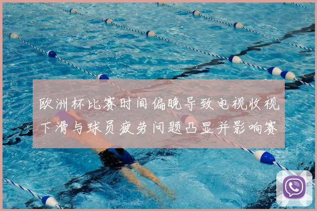欧洲杯比赛时间偏晚导致电视收视下滑与球员疲劳问题凸显并影响赛程安排