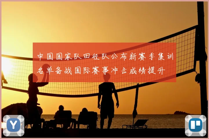 中国国家队田径队公布新赛季集训名单备战国际赛事冲击成绩提升