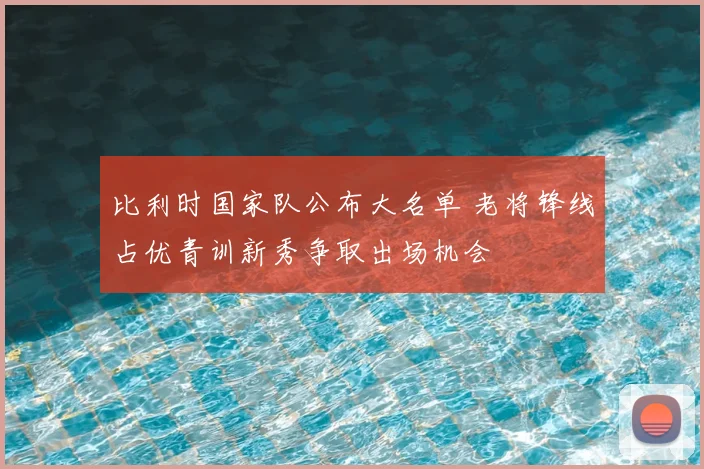 比利时国家队公布大名单 老将锋线占优青训新秀争取出场机会