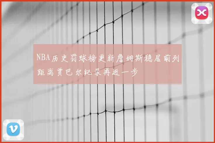 NBA历史罚球榜更新詹姆斯稳居前列距离贾巴尔纪录再近一步