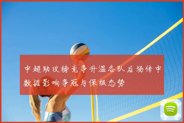 中超助攻榜竞争升温各队后场传中数据影响争冠与保级态势