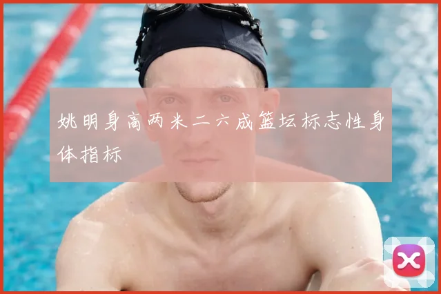 姚明身高两米二六成篮坛标志性身体指标