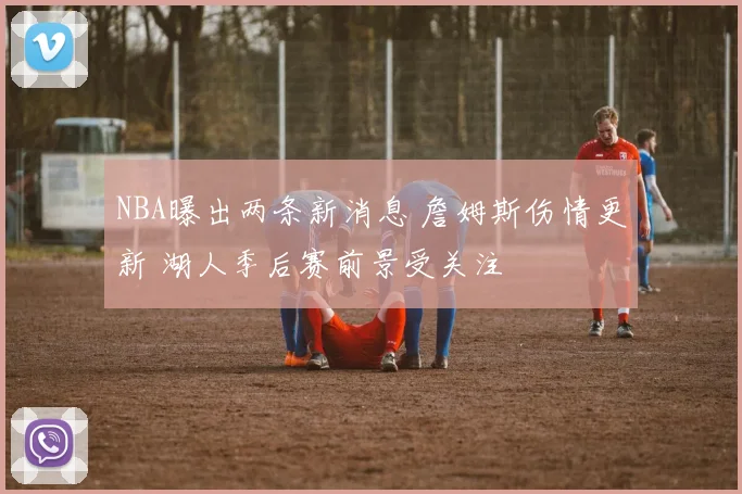 NBA曝出两条新消息 詹姆斯伤情更新 湖人季后赛前景受关注