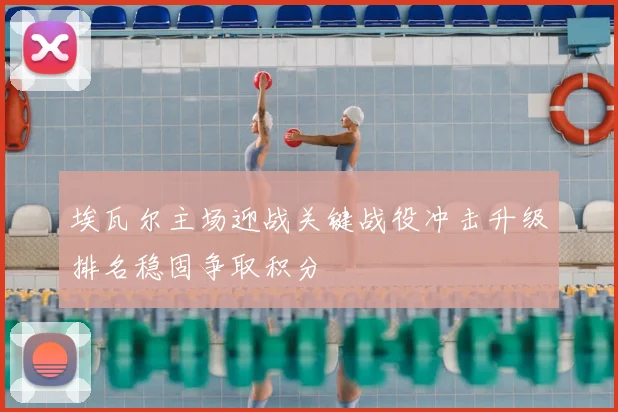 埃瓦尔主场迎战关键战役冲击升级排名稳固争取积分