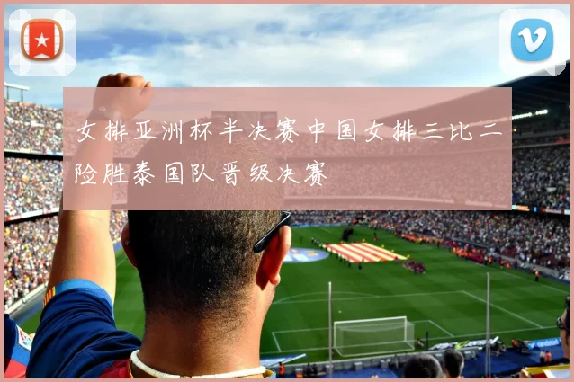 女排亚洲杯半决赛中国女排三比二险胜泰国队晋级决赛