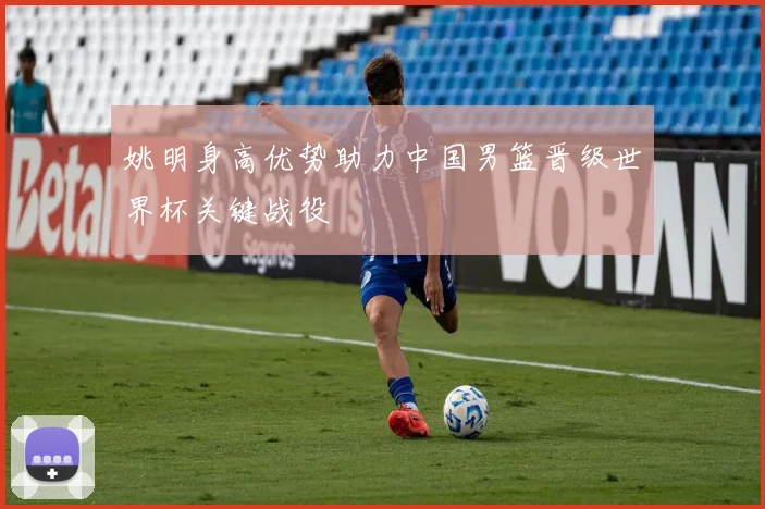 姚明身高优势助力中国男篮晋级世界杯关键战役