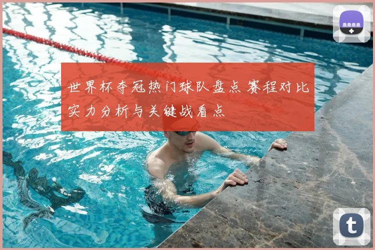 世界杯夺冠热门球队盘点 赛程对比实力分析与关键战看点