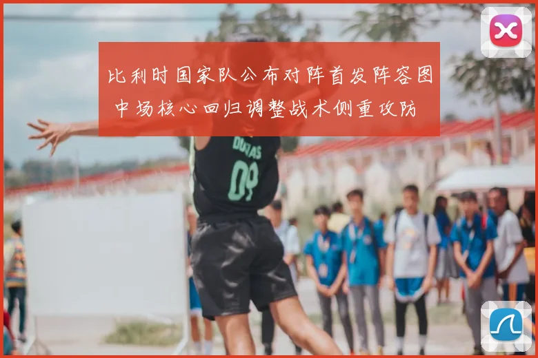 比利时国家队公布对阵首发阵容图 中场核心回归调整战术侧重攻防