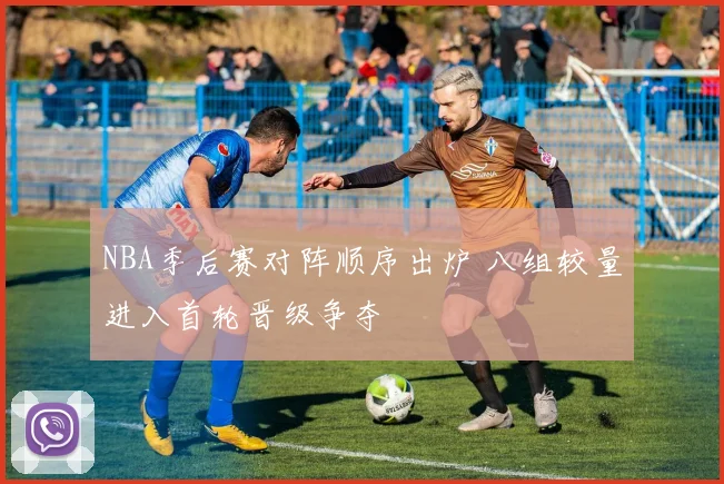 NBA季后赛对阵顺序出炉 八组较量进入首轮晋级争夺