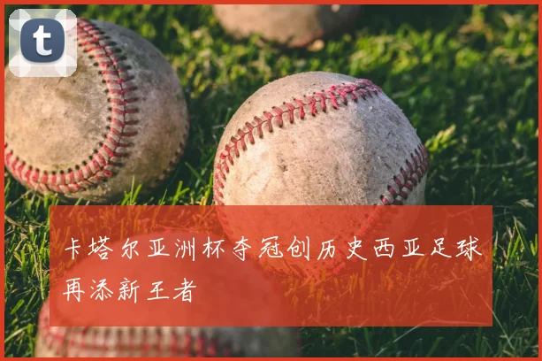 卡塔尔亚洲杯夺冠创历史西亚足球再添新王者