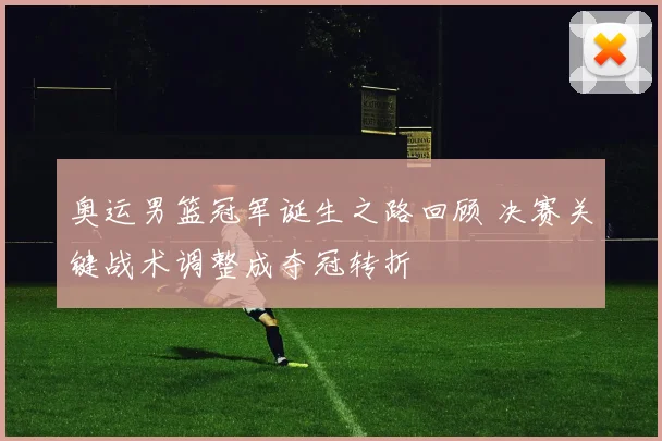 奥运男篮冠军诞生之路回顾 决赛关键战术调整成夺冠转折