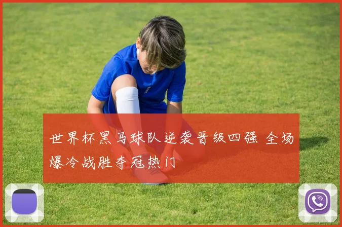 世界杯黑马球队逆袭晋级四强 全场爆冷战胜夺冠热门