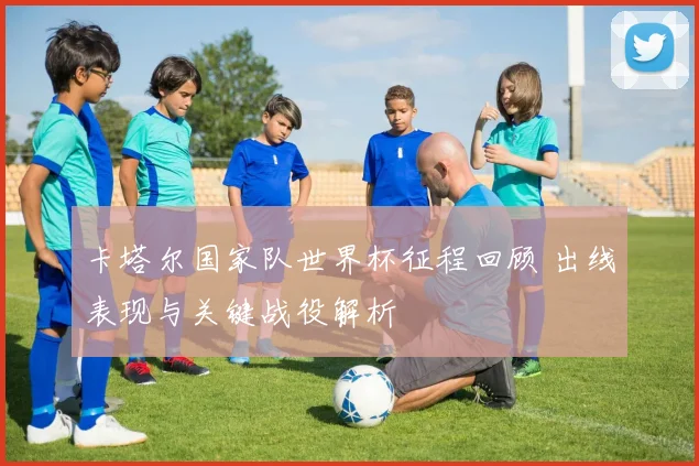 卡塔尔国家队世界杯征程回顾 出线表现与关键战役解析