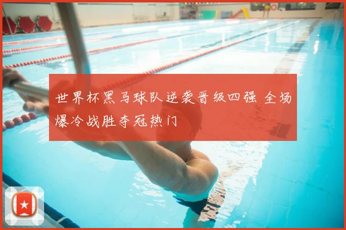 世界杯黑马球队逆袭晋级四强 全场爆冷战胜夺冠热门