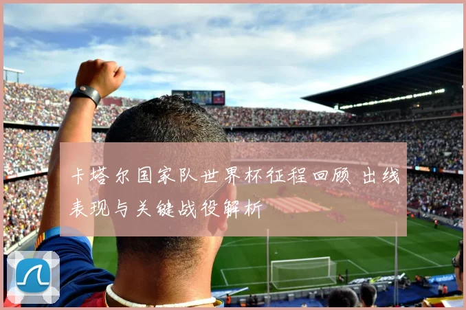 卡塔尔国家队世界杯征程回顾 出线表现与关键战役解析