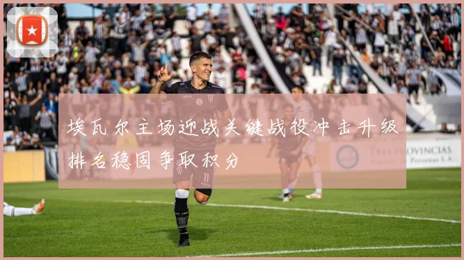 埃瓦尔主场迎战关键战役冲击升级排名稳固争取积分