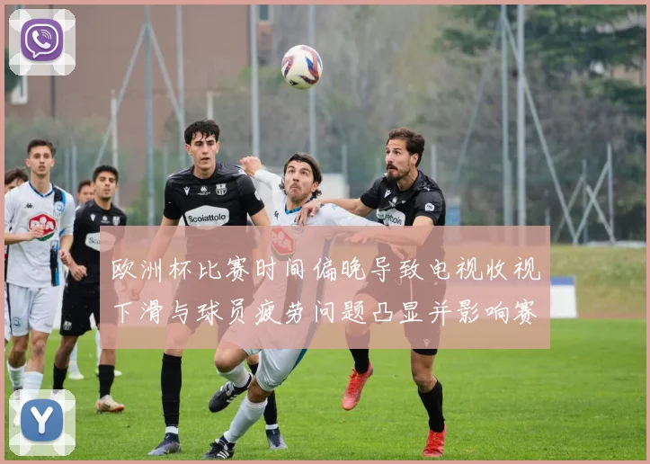 欧洲杯比赛时间偏晚导致电视收视下滑与球员疲劳问题凸显并影响赛程安排