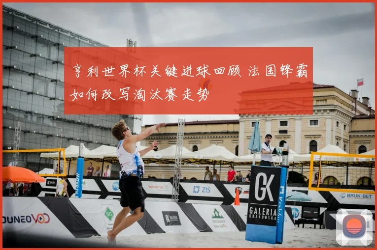 亨利世界杯关键进球回顾 法国锋霸如何改写淘汰赛走势
