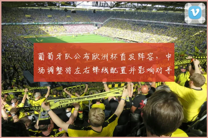 葡萄牙队公布欧洲杯首发阵容,中场调整将左右锋线配置并影响对手防守策略