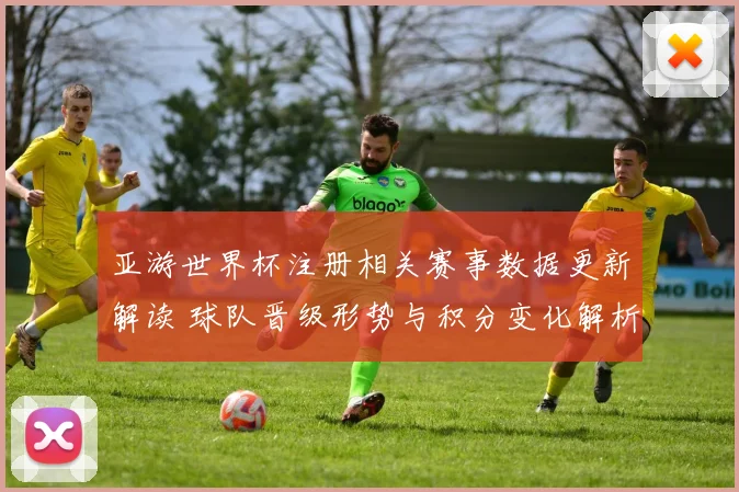 亚游世界杯注册相关赛事数据更新解读 球队晋级形势与积分变化解析