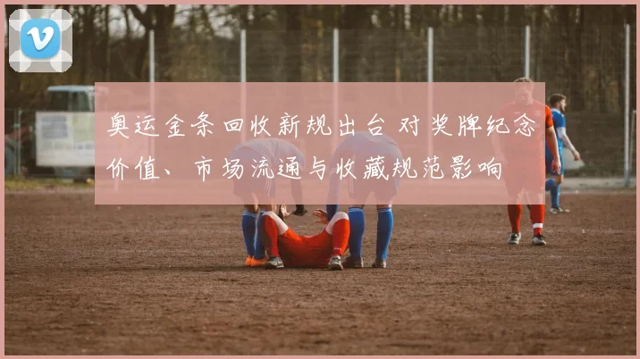 奥运金条回收新规出台 对奖牌纪念价值、市场流通与收藏规范影响