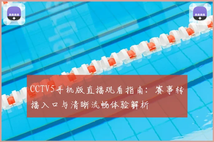 CCTV5手机版直播观看指南：赛事转播入口与清晰流畅体验解析