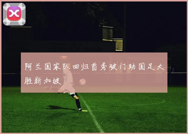 阿兰国家队回归首秀破门助国足大胜新加坡