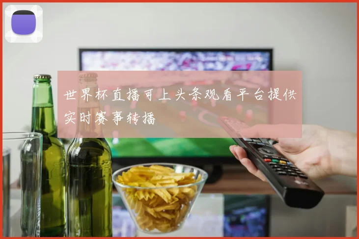 世界杯直播可上头条观看平台提供实时赛事转播