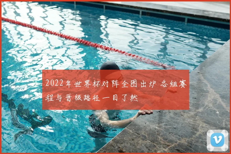 2022年世界杯对阵全图出炉 各组赛程与晋级路径一目了然