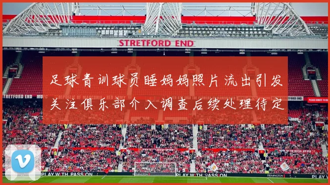 足球青训球员睡妈妈照片流出引发关注俱乐部介入调查后续处理待定