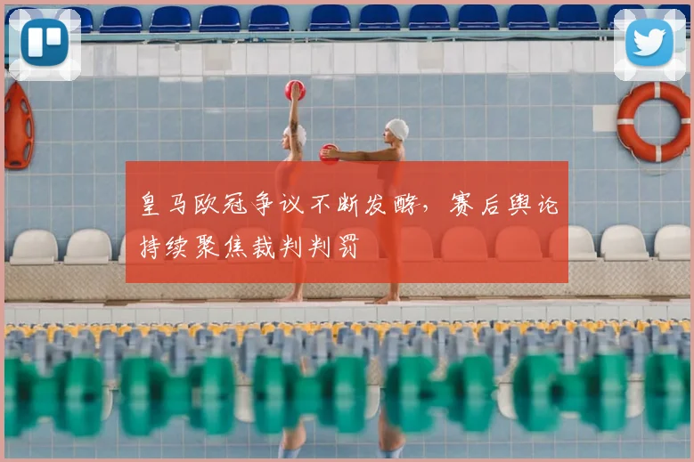 皇马欧冠争议不断发酵,赛后舆论持续聚焦裁判判罚