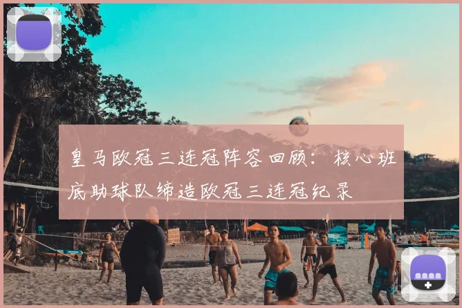 皇马欧冠三连冠阵容回顾:核心班底助球队缔造欧冠三连冠纪录