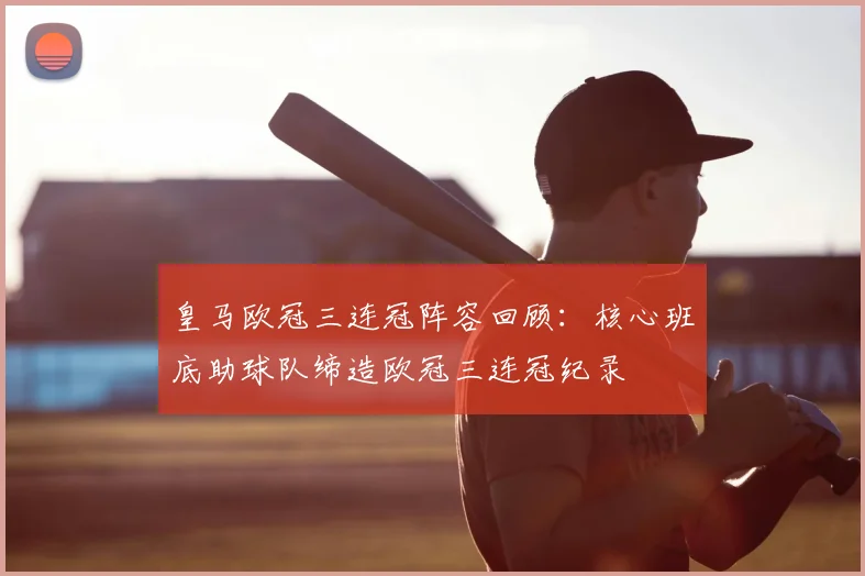 皇马欧冠三连冠阵容回顾:核心班底助球队缔造欧冠三连冠纪录