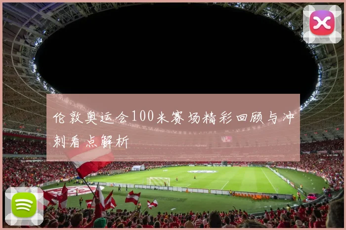 伦敦奥运会100米赛场精彩回顾与冲刺看点解析