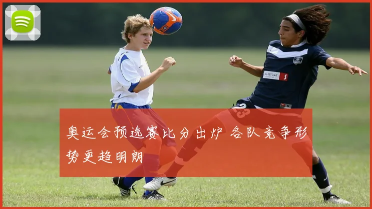 奥运会预选赛比分出炉 各队竞争形势更趋明朗