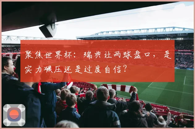 聚焦世界杯：瑞典让两球盘口，是实力碾压还是过度自信？