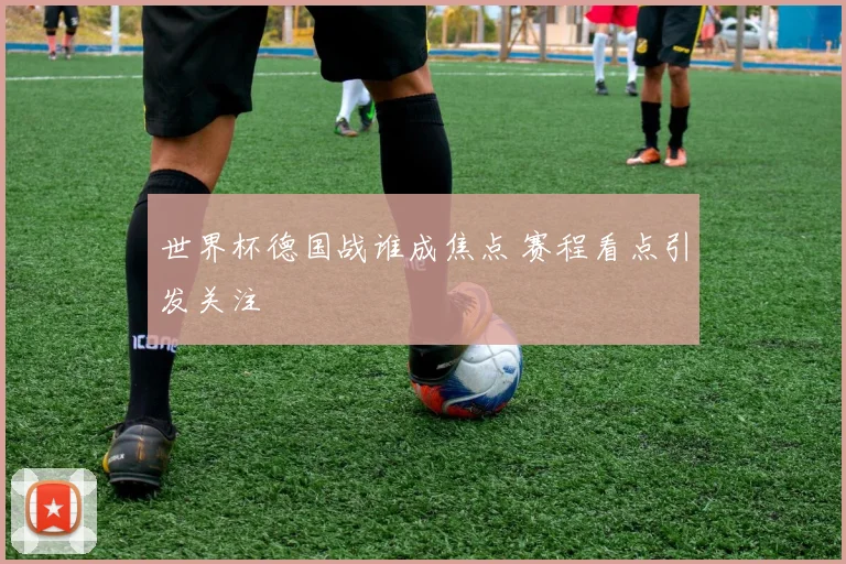 世界杯德国战谁成焦点 赛程看点引发关注
