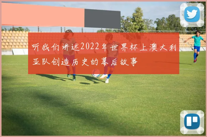听我们讲述2022年世界杯上澳大利亚队创造历史的幕后故事